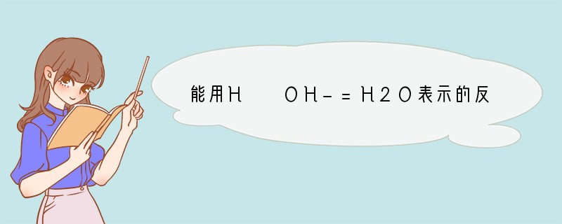 能用H  OH-=H2O表示的反应为（　　）A．氢氧化钾溶液与硫酸反应B．氢氧化钡溶